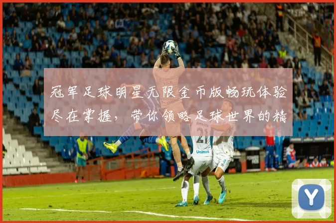 冠军足球明星无限金币版畅玩体验尽在掌握，带你领略足球世界的精彩与激情