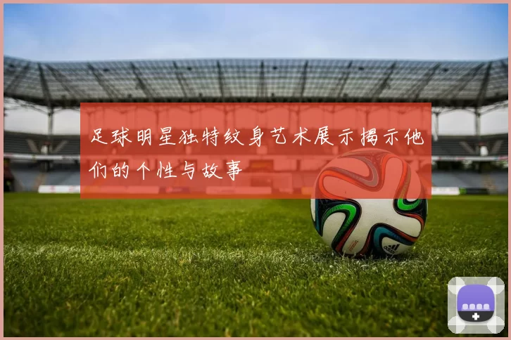 足球明星独特纹身艺术展示揭示他们的个性与故事