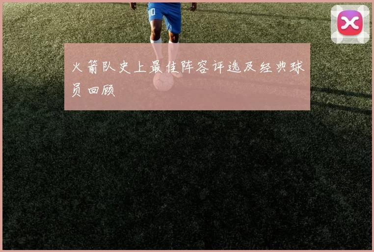 火箭队史上最佳阵容评选及经典球员回顾