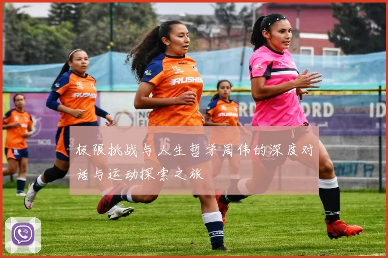 极限挑战与人生哲学周伟的深度对话与运动探索之旅