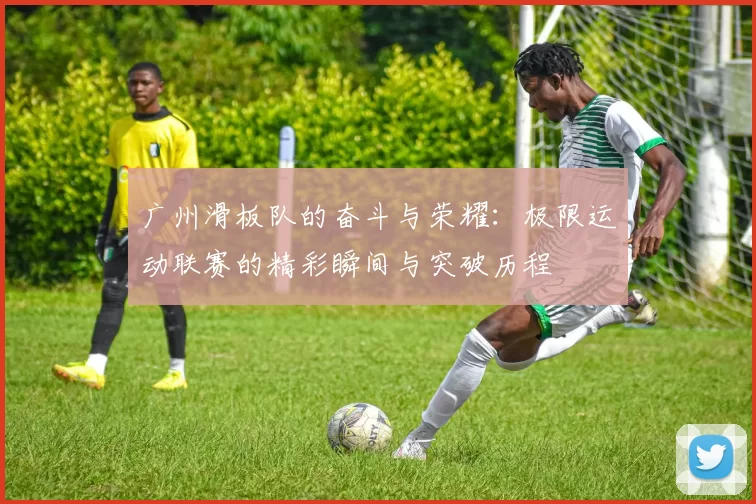 广州滑板队的奋斗与荣耀：极限运动联赛的精彩瞬间与突破历程