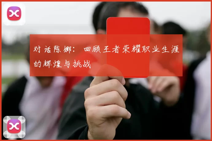 对话陈娜：回顾王者荣耀职业生涯的辉煌与挑战