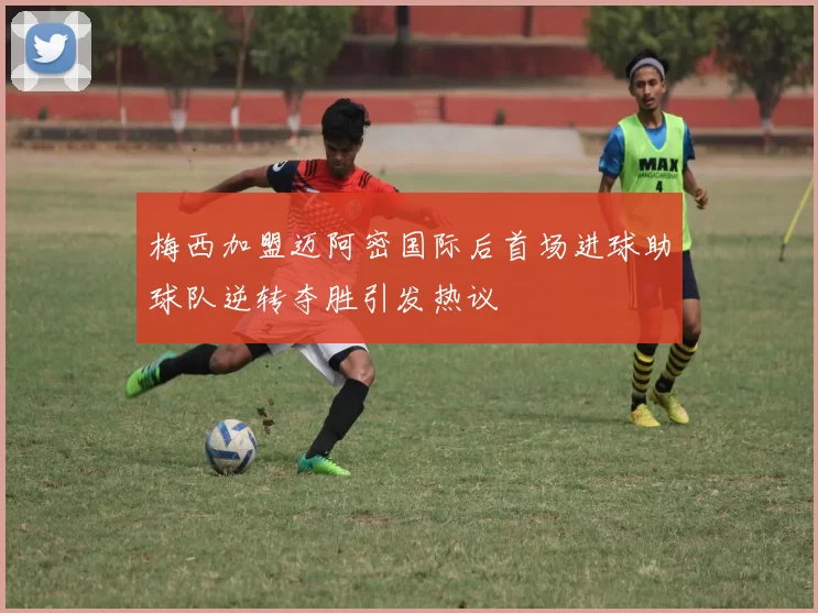 梅西加盟迈阿密国际后首场进球助球队逆转夺胜引发热议