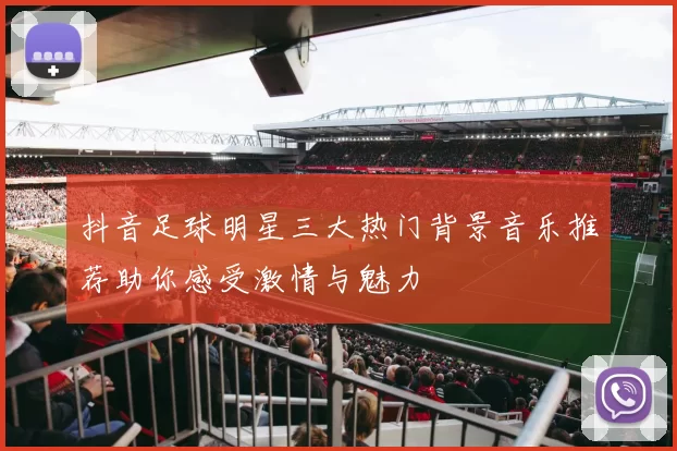 抖音足球明星三大热门背景音乐推荐助你感受激情与魅力