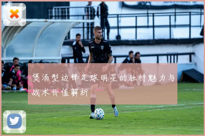 煲汤型边锋足球明星的独特魅力与战术价值解析