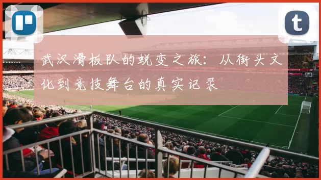 武汉滑板队的蜕变之旅：从街头文化到竞技舞台的真实记录