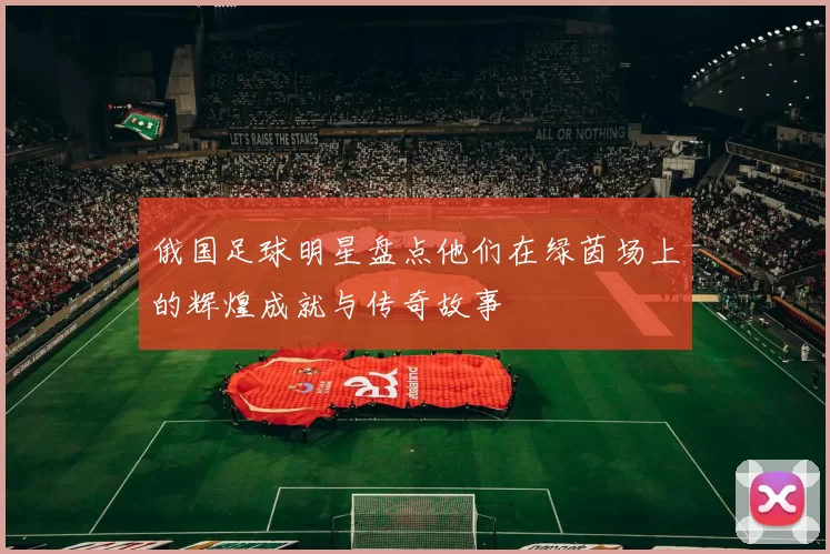 俄国足球明星盘点他们在绿茵场上的辉煌成就与传奇故事