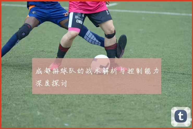 成都排球队的战术解析与控制能力深度探讨
