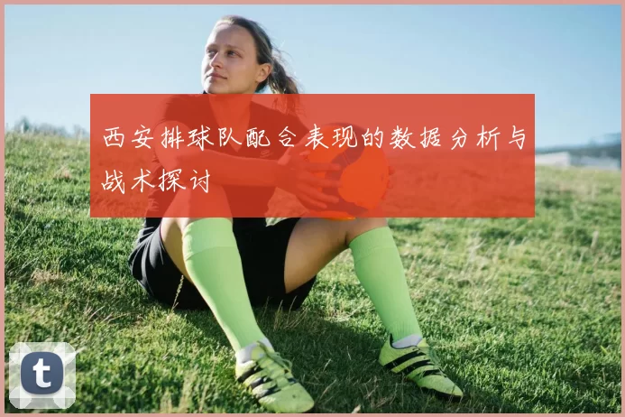 西安排球队配合表现的数据分析与战术探讨