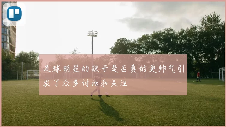 足球明星的孩子是否真的更帅气引发了众多讨论和关注