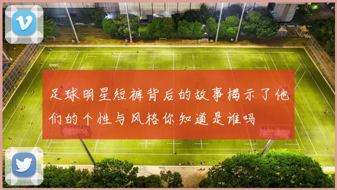 足球明星短裤背后的故事揭示了他们的个性与风格你知道是谁吗