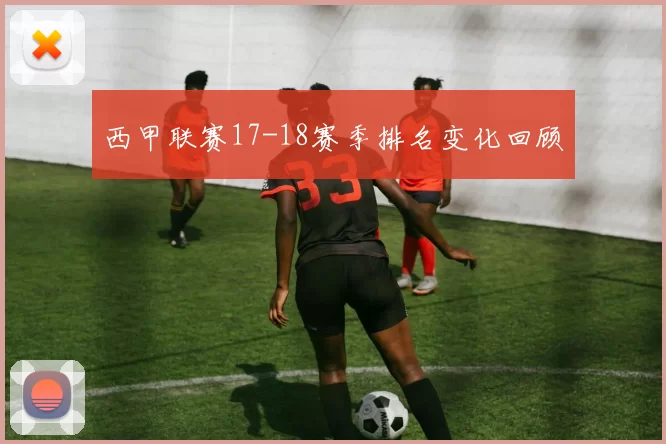西甲联赛17-18赛季排名变化回顾