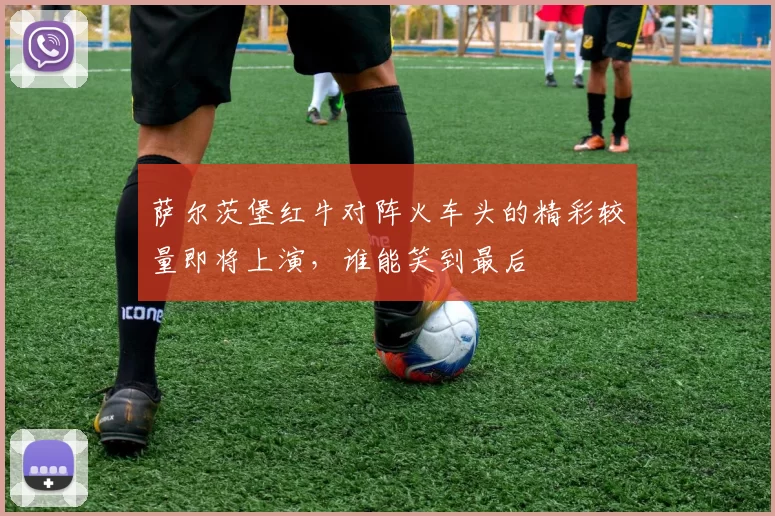 萨尔茨堡红牛对阵火车头的精彩较量即将上演，谁能笑到最后