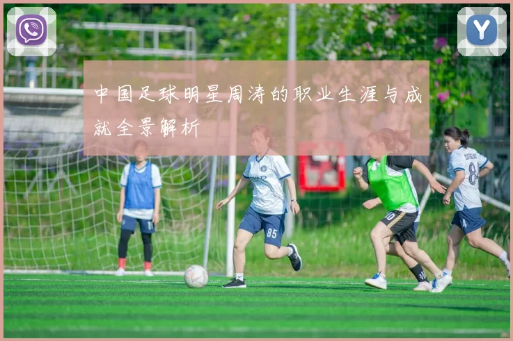 中国足球明星周涛的职业生涯与成就全景解析