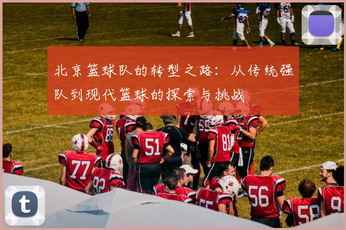 北京篮球队的转型之路：从传统强队到现代篮球的探索与挑战