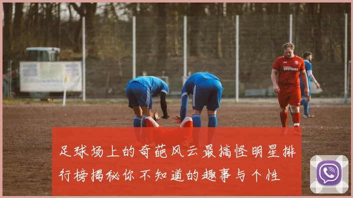 足球场上的奇葩风云最搞怪明星排行榜揭秘你不知道的趣事与个性