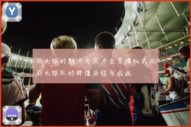 羽毛球的魅力与实力全景揭秘武汉羽毛球队的辉煌历程与成就