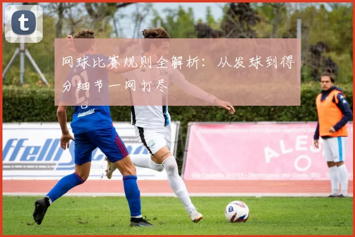 网球比赛规则全解析：从发球到得分细节一网打尽