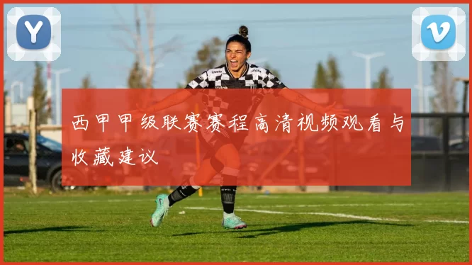 西甲甲级联赛赛程高清视频观看与收藏建议