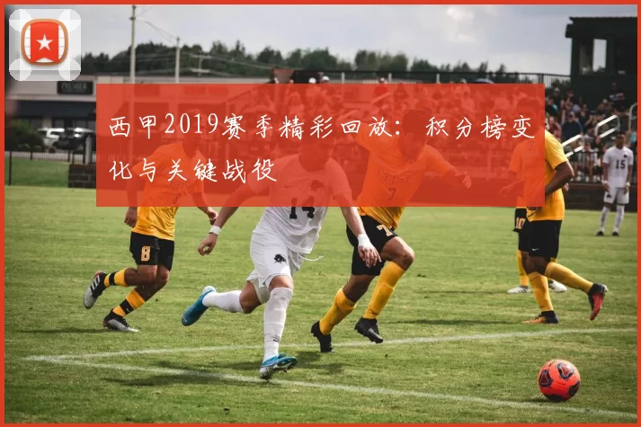西甲2019赛季精彩回放：积分榜变化与关键战役