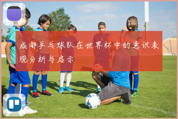成都乒乓球队在世界杯中的意识表现分析与启示