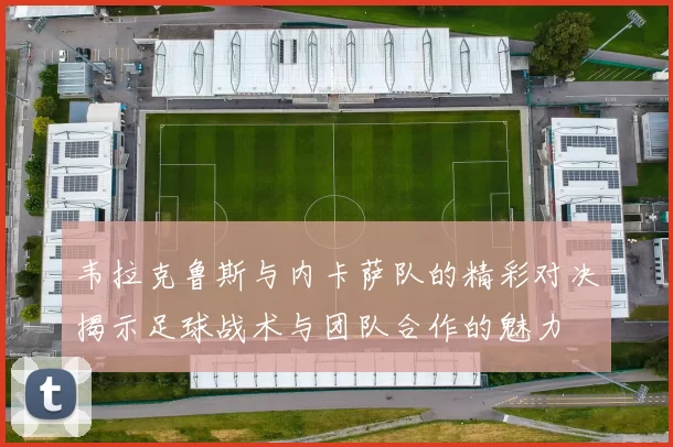 韦拉克鲁斯与内卡萨队的精彩对决揭示足球战术与团队合作的魅力