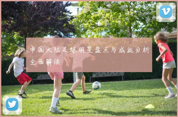 中国大陆足球明星盘点与成就分析全面解读