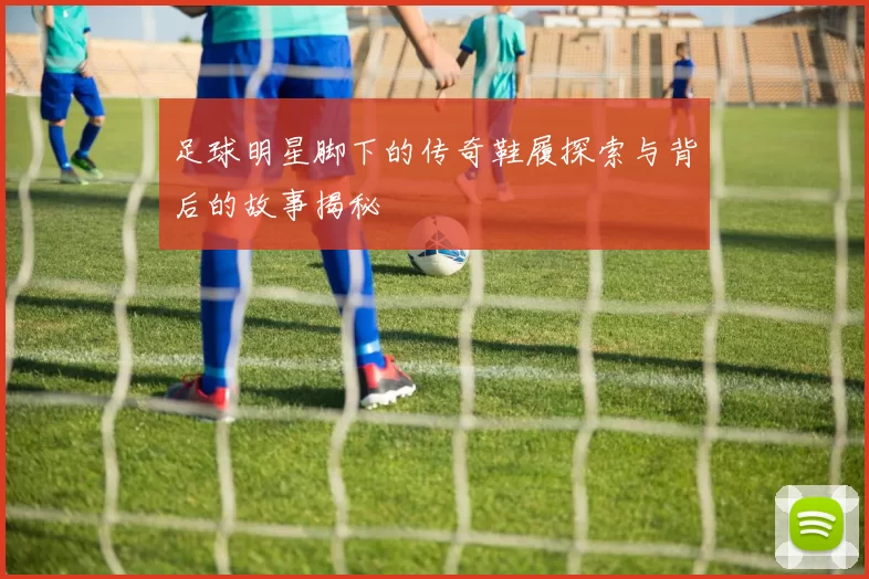 足球明星脚下的传奇鞋履探索与背后的故事揭秘