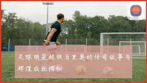 足球明星超级马里奥的传奇故事与辉煌成就揭秘