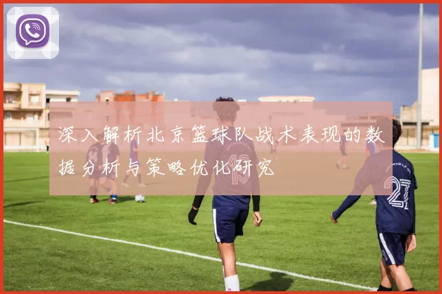 深入解析北京篮球队战术表现的数据分析与策略优化研究