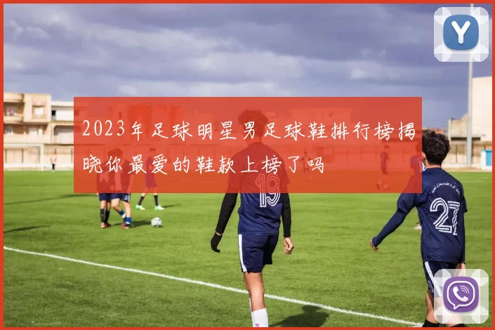 2023年足球明星男足球鞋排行榜揭晓你最爱的鞋款上榜了吗