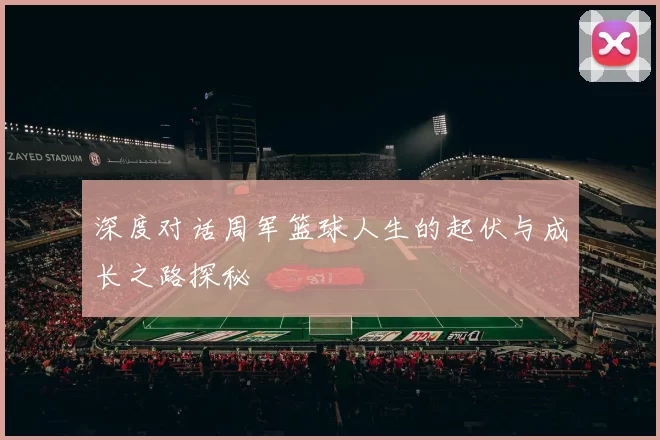 深度对话周军篮球人生的起伏与成长之路探秘
