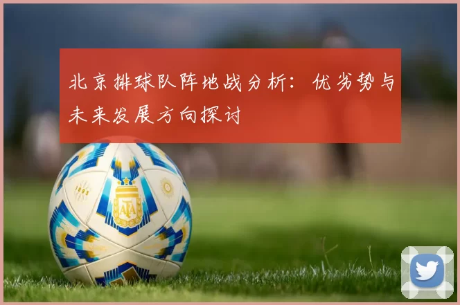 北京排球队阵地战分析：优劣势与未来发展方向探讨