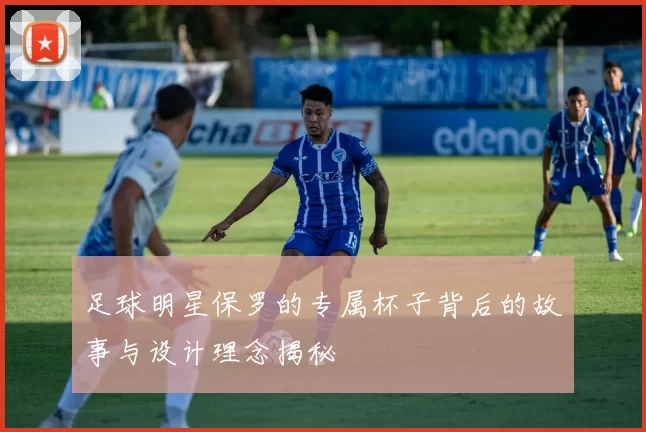 足球明星保罗的专属杯子背后的故事与设计理念揭秘