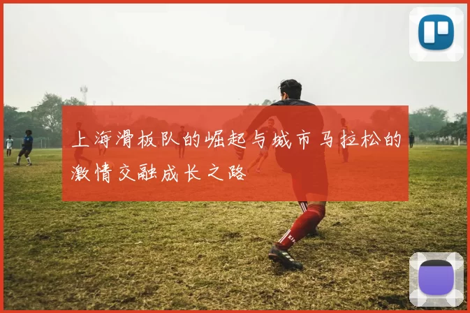 上海滑板队的崛起与城市马拉松的激情交融成长之路