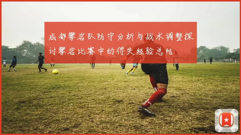 成都攀岩队防守分析与战术调整探讨攀岩比赛中的得失经验总结