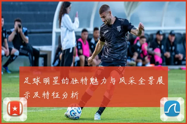 足球明星的独特魅力与风采全景展示及特征分析