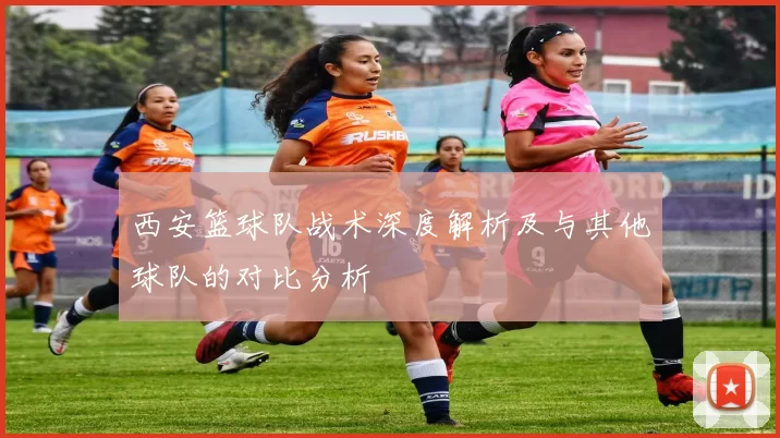 西安篮球队战术深度解析及与其他球队的对比分析
