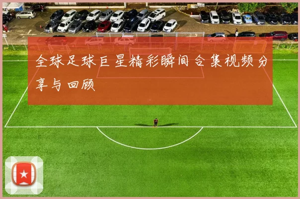 全球足球巨星精彩瞬间合集视频分享与回顾