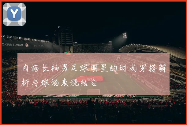 内搭长袖男足球明星的时尚穿搭解析与球场表现结合