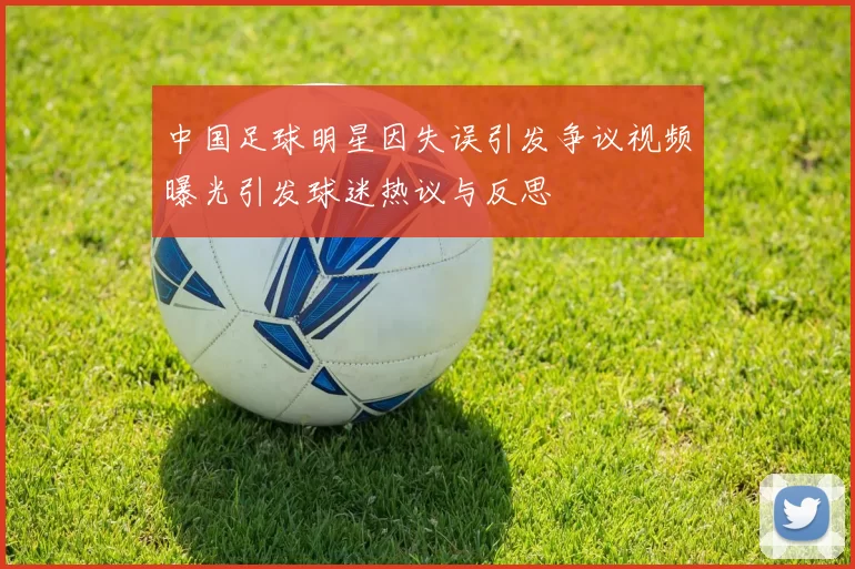 中国足球明星因失误引发争议视频曝光引发球迷热议与反思