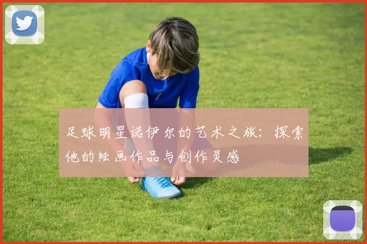 足球明星诺伊尔的艺术之旅：探索他的绘画作品与创作灵感