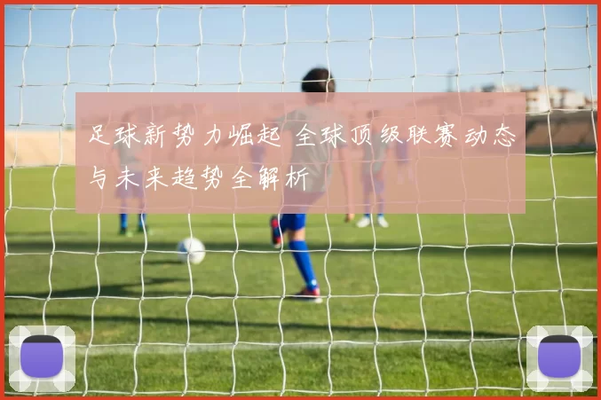 足球新势力崛起 全球顶级联赛动态与未来趋势全解析