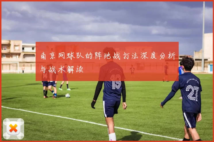 南京网球队的阵地战打法深度分析与战术解读