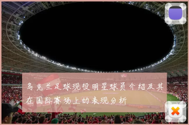 乌克兰足球现役明星球员介绍及其在国际赛场上的表现分析