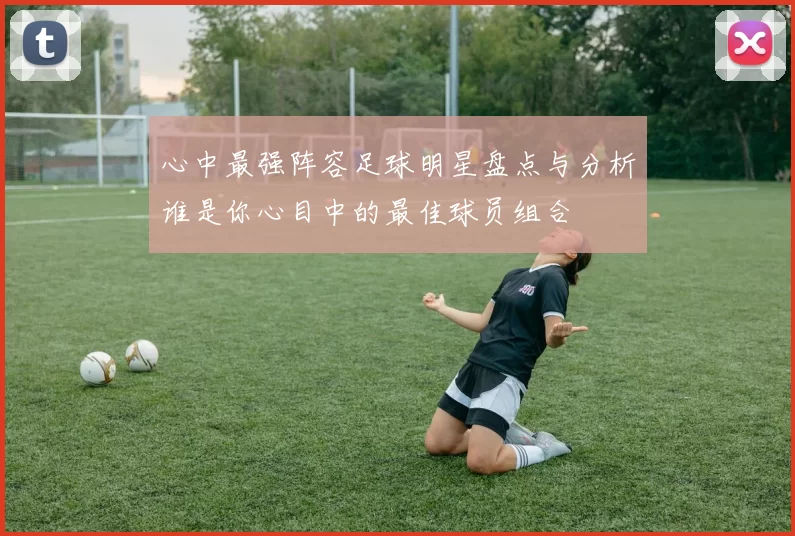 心中最强阵容足球明星盘点与分析谁是你心目中的最佳球员组合
