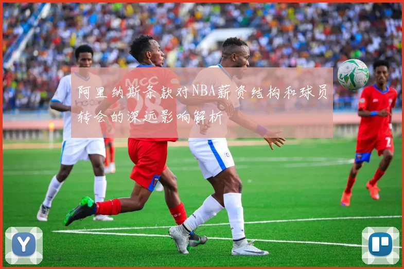 阿里纳斯条款对NBA薪资结构和球员转会的深远影响解析