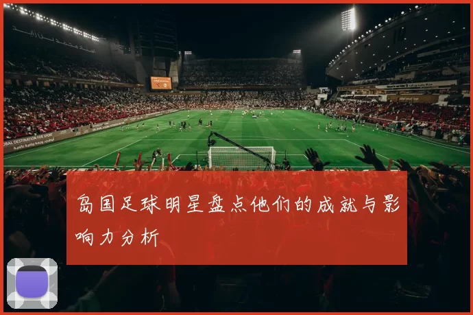 岛国足球明星盘点他们的成就与影响力分析