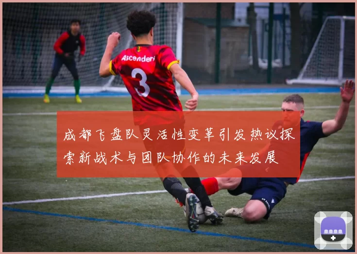 成都飞盘队灵活性变革引发热议探索新战术与团队协作的未来发展