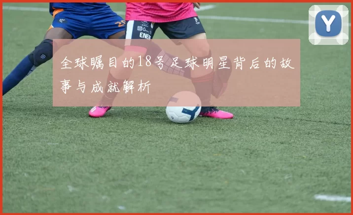 全球瞩目的18号足球明星背后的故事与成就解析